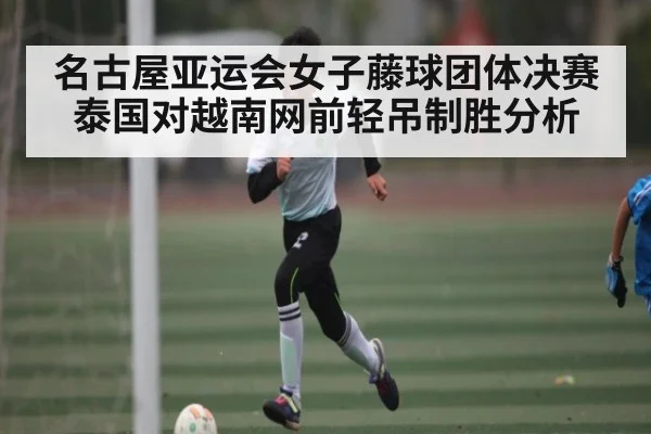 名古屋亚运会女子藤球团体决赛泰国对越南网前轻吊制胜分析